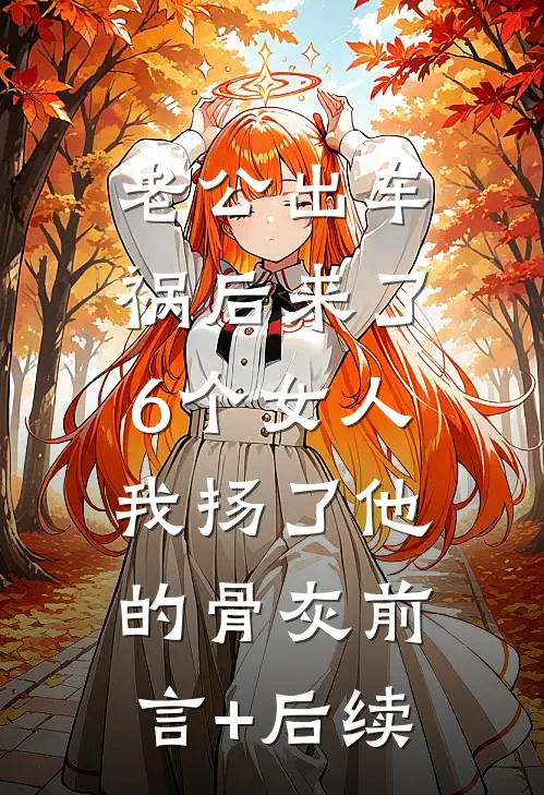 老公出车祸后来了6个女人，我扬了他的骨灰前言+后续
