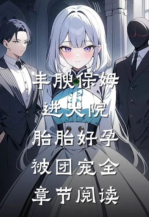丰腴保姆进大院，胎胎好孕被团宠全章节阅读