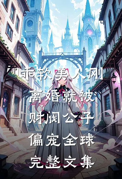 乖软美人刚离婚就被财阀公子偏宠全球完整文集