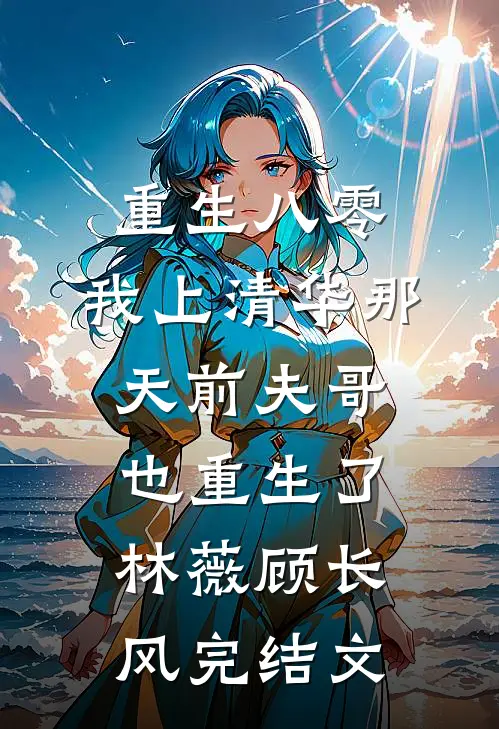 重生八零，我上清华那天前夫哥也重生了林薇顾长风完结文