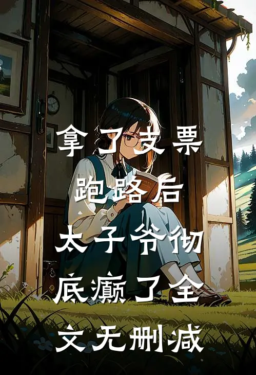 拿了支票跑路后，太子爷彻底癫了全文无删减