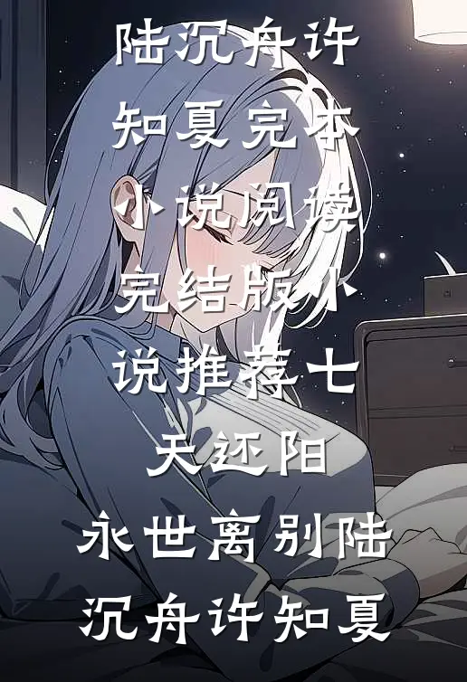 七天还阳，永世离别(陆沉舟许知夏)完本小说阅读_完结版小说推荐七天还阳，永世离别陆沉舟许知夏