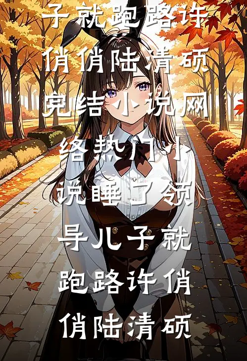 睡了领导儿子就跑路(许俏俏陆清硕)完结小说_网络热门小说睡了领导儿子就跑路许俏俏陆清硕