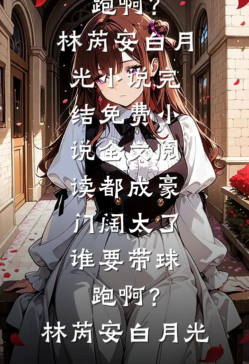 都成豪门阔太了，谁要带球跑啊？林芮安白月光小说完结_免费小说全文阅读都成豪门阔太了，谁要带球跑啊？林芮安白月光