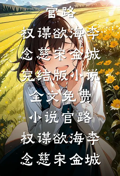 官路：权谋欲海李念慈宋金城完结版小说_全文免费小说官路：权谋欲海李念慈宋金城