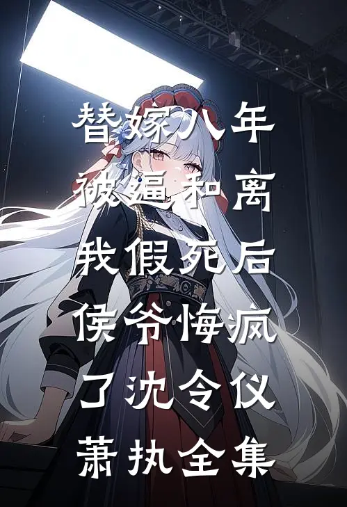 替嫁八年被逼和离，我假死后侯爷悔疯了沈令仪萧执全集
