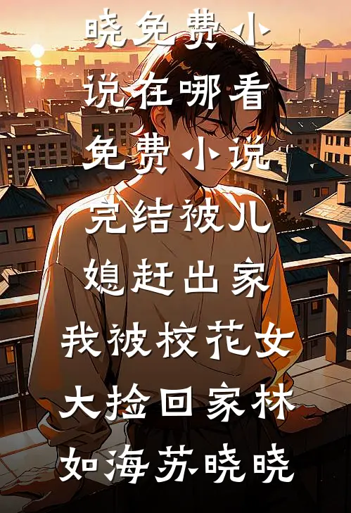 被儿媳赶出家，我被校花女大捡回家(林如海苏晓晓)免费小说在哪看_免费小说完结被儿媳赶出家，我被校花女大捡回家林如海苏晓晓