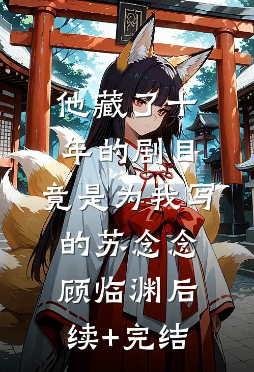 他藏了十年的剧目，竟是为我写的苏念念顾临渊后续+完结