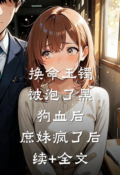 换命玉镯被泡了黑狗血后，庶妹疯了后续+全文