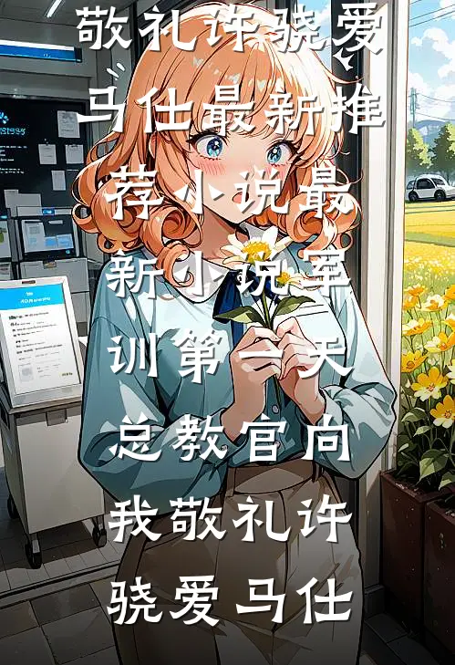 军训第一天，总教官向我敬礼许骁爱马仕最新推荐小说_最新小说军训第一天，总教官向我敬礼(许骁爱马仕)