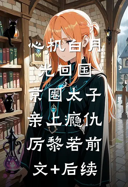心机白月光回国，京圈太子亲上瘾仇厉黎若前文+后续