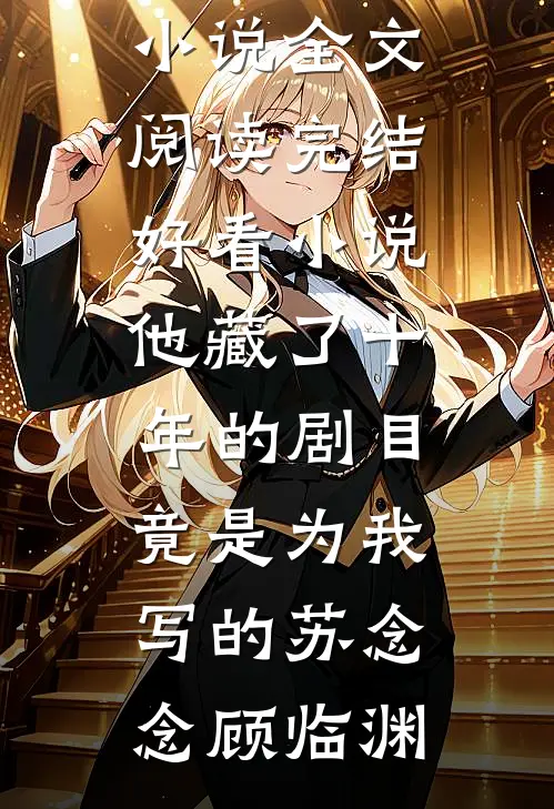 他藏了十年的剧目，竟是为我写的(苏念念顾临渊)免费小说全文阅读_完结好看小说他藏了十年的剧目，竟是为我写的苏念念顾临渊