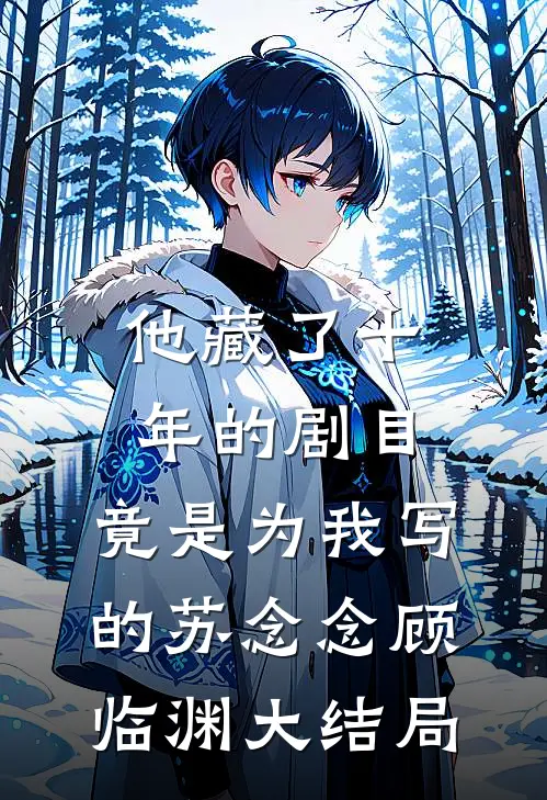 他藏了十年的剧目，竟是为我写的苏念念顾临渊大结局