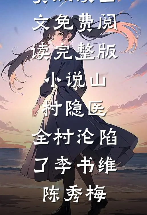 山村隐医，全村沦陷了(李书维陈秀梅)免费阅读全文_免费阅读完整版小说山村隐医，全村沦陷了(李书维陈秀梅)