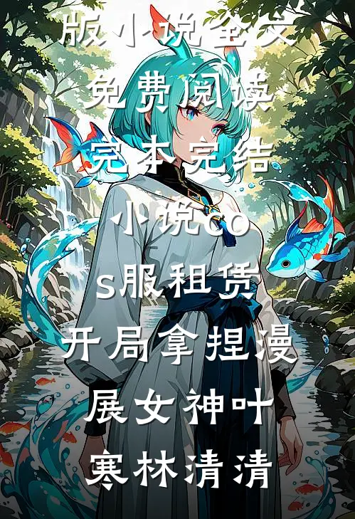 cos服租赁，开局拿捏漫展女神叶寒林清清完结版小说全文免费阅读_完本完结小说cos服租赁，开局拿捏漫展女神(叶寒林清清)