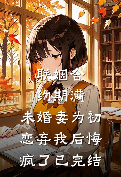 联姻合约期满，未婚妻为初恋弃我后悔疯了已完结