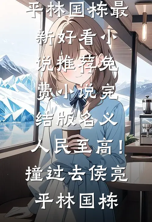 名义：人民至高！撞过去侯亮平林国栋最新好看小说推荐_免费小说完结版名义：人民至高！撞过去(侯亮平林国栋)