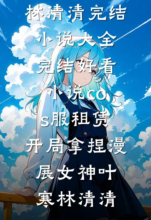cos服租赁，开局拿捏漫展女神叶寒林清清完结小说大全_完结好看小说cos服租赁，开局拿捏漫展女神(叶寒林清清)