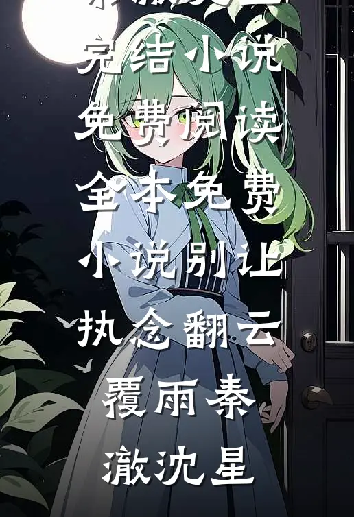 别让执念翻云覆雨(秦澈沈星)完结小说免费阅读_全本免费小说别让执念翻云覆雨秦澈沈星