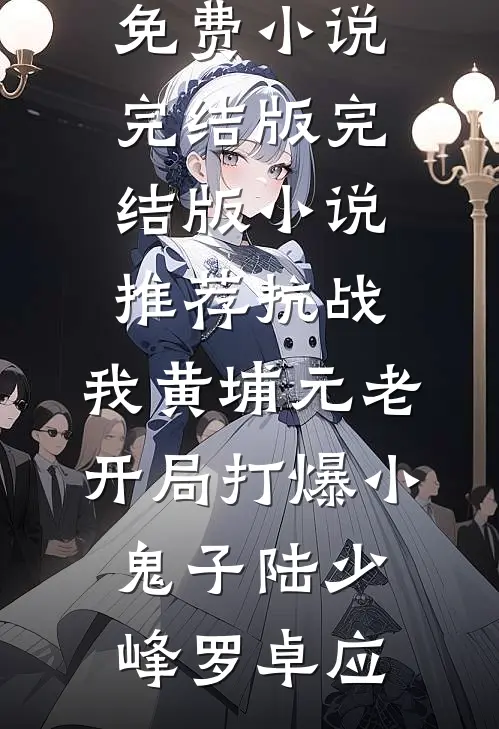 抗战：我黄埔元老开局打爆小鬼子(陆少峰罗卓应)免费小说完结版_完结版小说推荐抗战：我黄埔元老开局打爆小鬼子陆少峰罗卓应