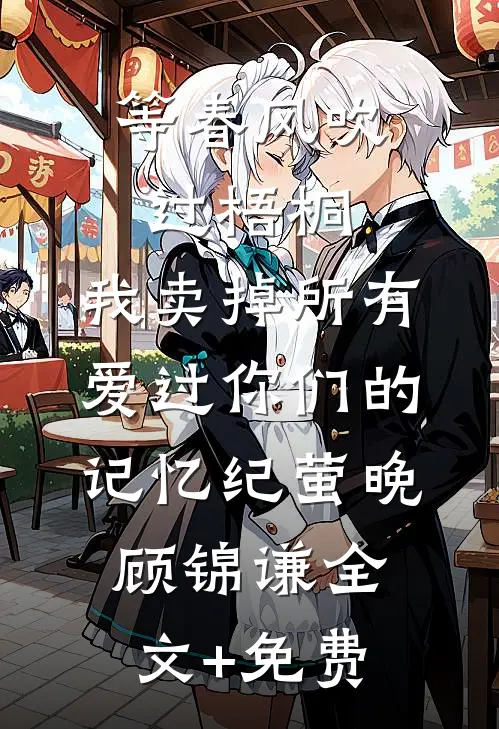 等春风吹过梧桐，我卖掉所有爱过你们的记忆纪萤晚顾锦谦全文+免费