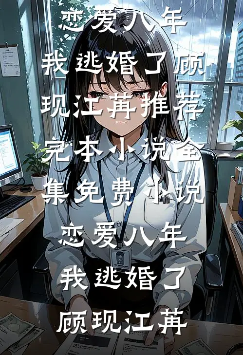 恋爱八年，我逃婚了顾现江苒推荐完本小说_全集免费小说恋爱八年，我逃婚了顾现江苒