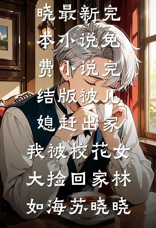 被儿媳赶出家，我被校花女大捡回家林如海苏晓晓最新完本小说_免费小说完结版被儿媳赶出家，我被校花女大捡回家(林如海苏晓晓)