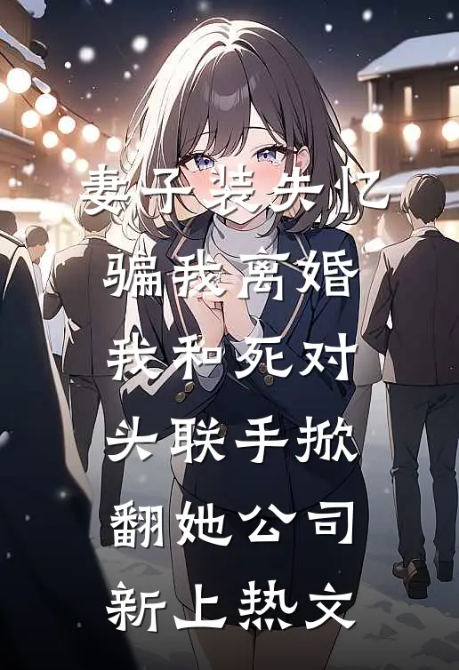 妻子装失忆骗我离婚，我和死对头联手掀翻她公司新上热文