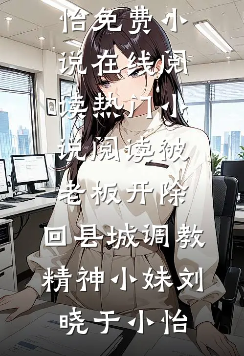 被老板开除，回县城调教精神小妹(刘晓于小怡)免费小说在线阅读_热门小说阅读被老板开除，回县城调教精神小妹刘晓于小怡