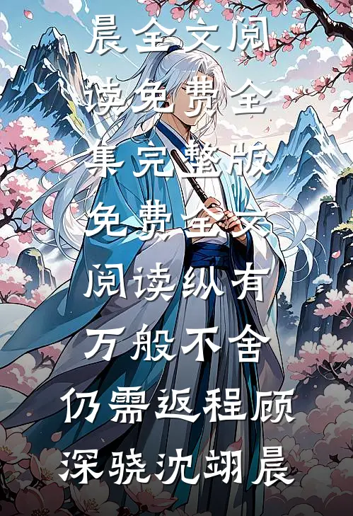 纵有万般不舍，仍需返程顾深骁沈翊晨全文阅读免费全集_完整版免费全文阅读纵有万般不舍，仍需返程(顾深骁沈翊晨)