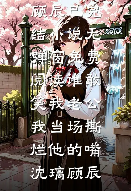 谁敢笑我老公，我当场撕烂他的嘴沈璃顾辰已完结小说_无弹窗免费阅读谁敢笑我老公，我当场撕烂他的嘴(沈璃顾辰)
