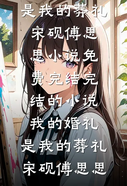 我的婚礼，是我的葬礼(宋砚傅思思)小说免费完结_完结的小说我的婚礼，是我的葬礼宋砚傅思思