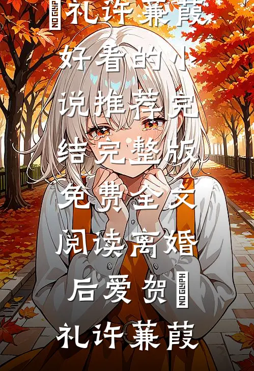 离婚后爱(贺彧礼许蒹葭)好看的小说推荐完结_完整版免费全文阅读离婚后爱贺彧礼许蒹葭
