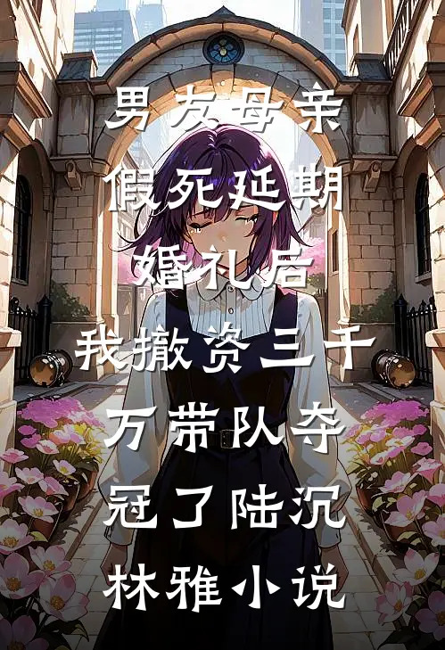 男友母亲假死延期婚礼后，我撤资三千万带队夺冠了陆沉林雅小说