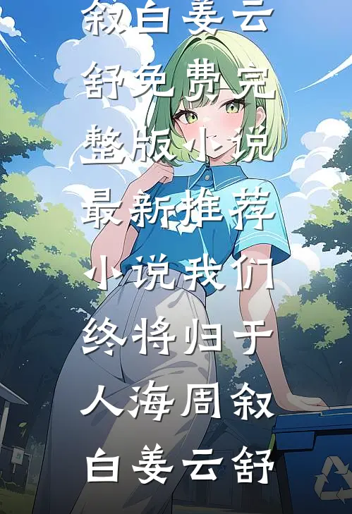 我们终将归于人海(周叙白姜云舒)免费完整版小说_最新推荐小说我们终将归于人海(周叙白姜云舒)