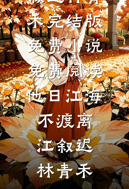 他日江海不渡离(江叙迟林青禾)完结版免费小说_免费阅读他日江海不渡离(江叙迟林青禾)
