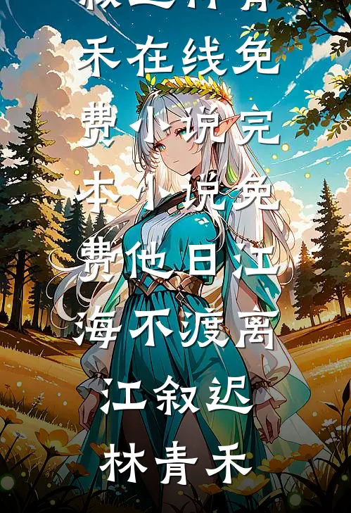 他日江海不渡离江叙迟林青禾在线免费小说_完本小说免费他日江海不渡离(江叙迟林青禾)