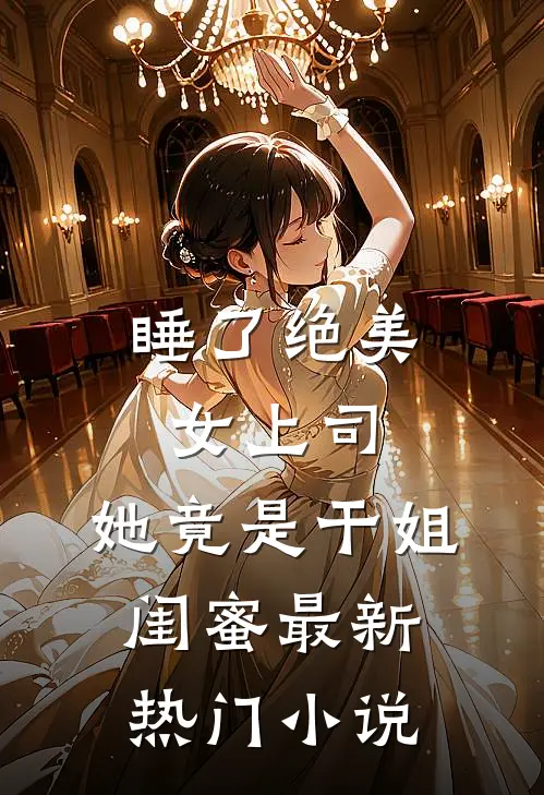 睡了绝美女上司，她竟是干姐闺蜜最新热门小说
