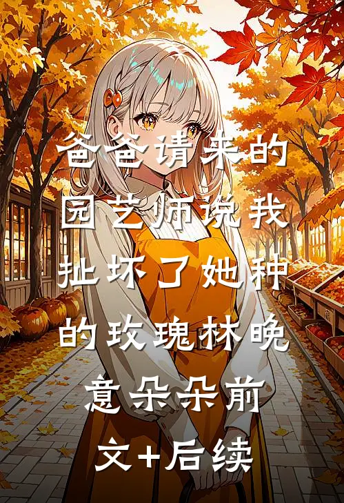 爸爸请来的园艺师说我扯坏了她种的玫瑰林晚意朵朵前文+后续