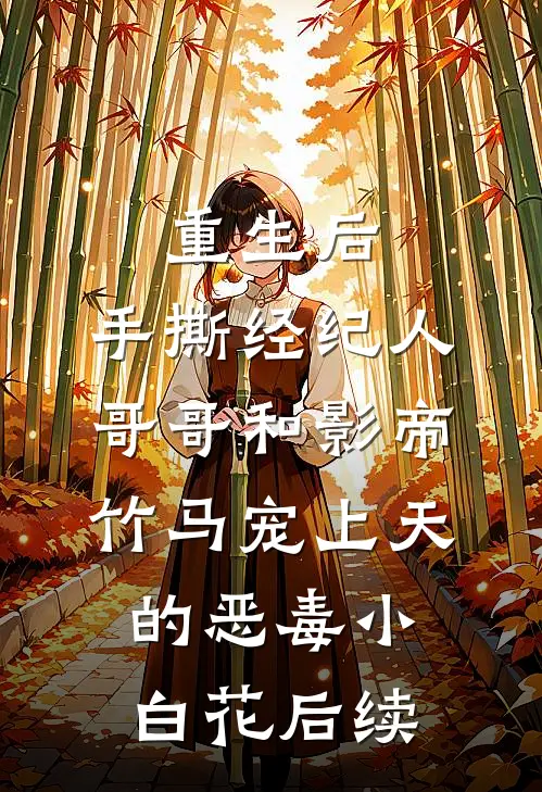 重生后，手撕经纪人哥哥和影帝竹马宠上天的恶毒小白花后续