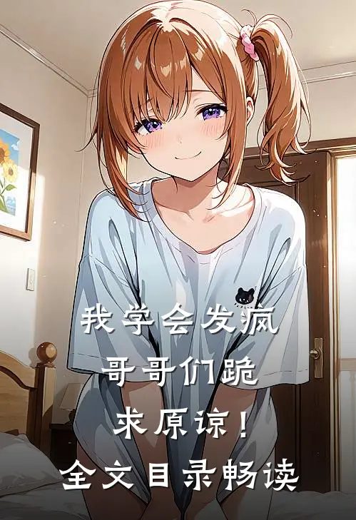我学会发疯,哥哥们跪求原谅!全文目录畅读免费