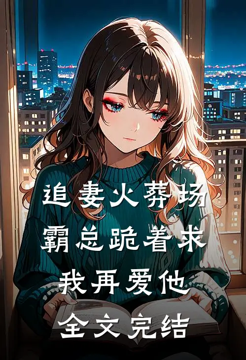追妻火葬场霸总跪着求我再爱他全文完结免费阅读
