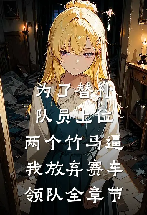 为了替补队员上位，两个竹马逼我放弃赛车领队全章节