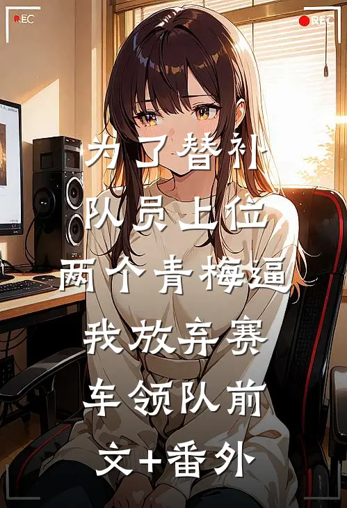 为了替补队员上位，两个青梅逼我放弃赛车领队前文+番外