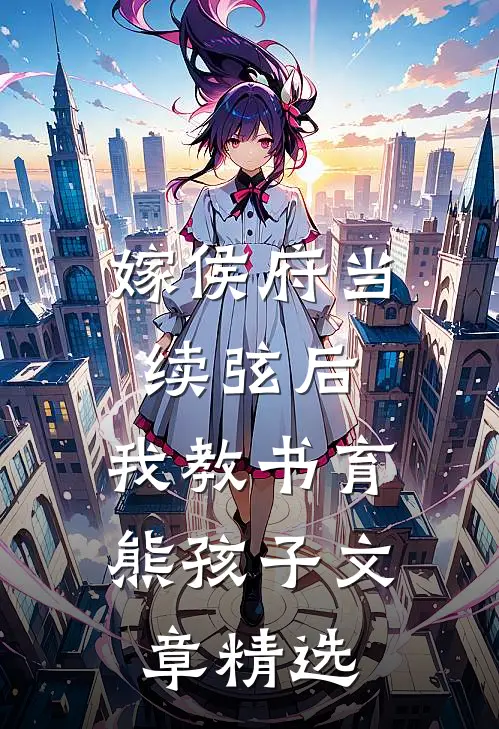 嫁侯府当续弦后，我教书育熊孩子文章精选