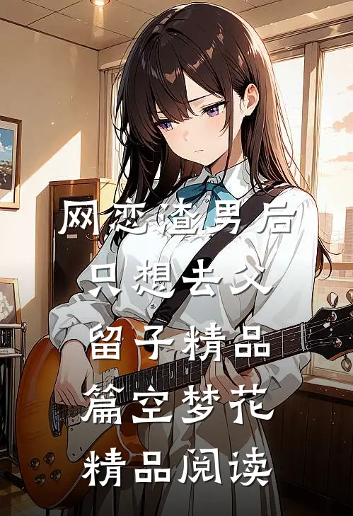 网恋渣男后，只想去父留子精品篇空梦花精品阅读
