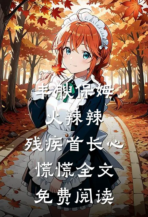 丰腴保姆火辣辣，残疾首长心慌慌全文免费阅读