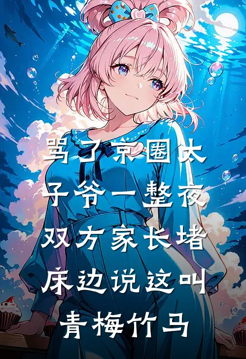 骂了京圈太子爷一整夜，双方家长堵床边说这叫青梅竹马