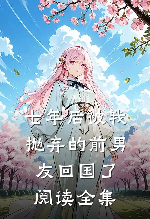 七年后被我抛弃的前男友回国了阅读全集