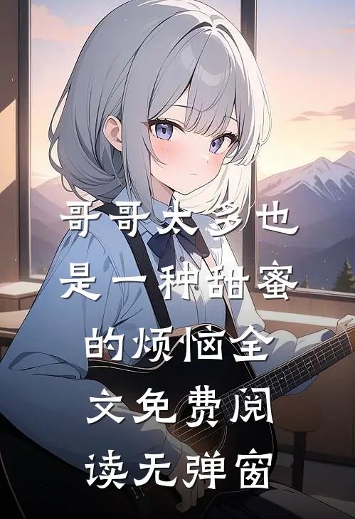 哥哥太多也是一种甜蜜的烦恼全文免费阅读无弹窗